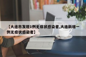 【大连市发现1例无症状感染者,大连新增一例无症状感染者】