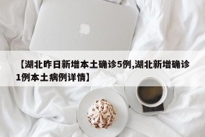 【湖北昨日新增本土确诊5例,湖北新增确诊1例本土病例详情】
