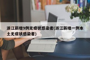 浙江新增9例无症状感染者(浙江新增一例本土无症状感染者)