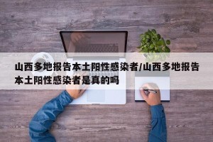 山西多地报告本土阳性感染者/山西多地报告本土阳性感染者是真的吗