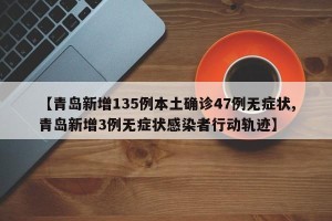 【青岛新增135例本土确诊47例无症状,青岛新增3例无症状感染者行动轨迹】