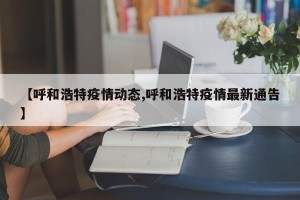 【呼和浩特疫情动态,呼和浩特疫情最新通告】