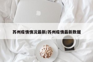 苏州疫情情况最新/苏州疫情最新数据