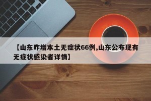 【山东昨增本土无症状66例,山东公布现有无症状感染者详情】