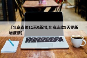 【北京连续11天0新增,北京连续9天零新增疫情】