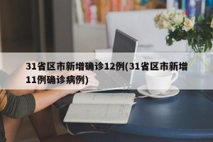 31省区市新增确诊12例(31省区市新增11例确诊病例)