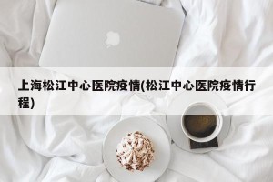 上海松江中心医院疫情(松江中心医院疫情行程)