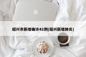 绍兴市新增确诊41例(绍兴新增肺炎)