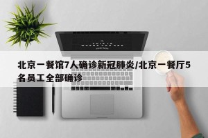 北京一餐馆7人确诊新冠肺炎/北京一餐厅5名员工全部确诊