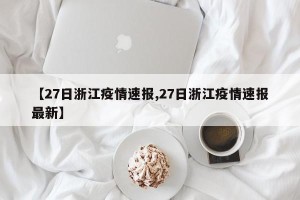 【27日浙江疫情速报,27日浙江疫情速报最新】