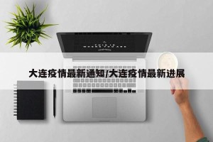 大连疫情最新通知/大连疫情最新进展