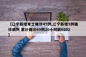 【辽宁新增本土确诊45例,辽宁新增5例确诊病例 累计确诊69例20小时前0202】