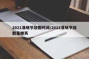 2021清明节放假时间/2021清明节放假是哪天