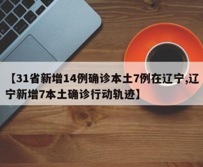 【31省新增14例确诊本土7例在辽宁,辽宁新增7本土确诊行动轨迹】