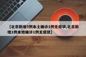 【北京新增5例本土确诊1例无症状,北京新增1例本地确诊1例无症状】