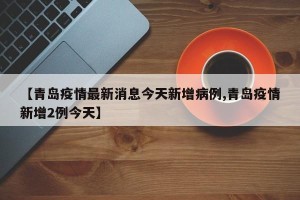 【青岛疫情最新消息今天新增病例,青岛疫情新增2例今天】