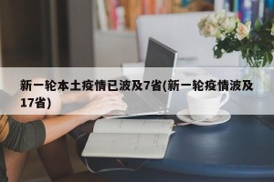 新一轮本土疫情已波及7省(新一轮疫情波及17省)
