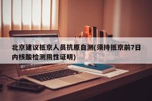 北京建议抵京人员抗原自测(须持抵京前7日内核酸检测阴性证明)