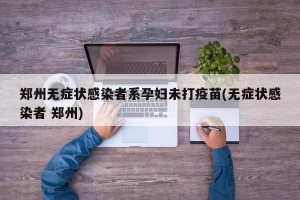 郑州无症状感染者系孕妇未打疫苗(无症状感染者 郑州)