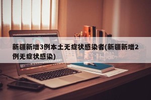 新疆新增3例本土无症状感染者(新疆新增2例无症状感染)