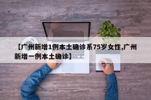 【广州新增1例本土确诊系75岁女性,广州新增一例本土确诊】