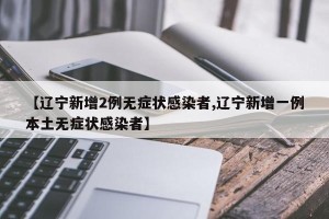 【辽宁新增2例无症状感染者,辽宁新增一例本土无症状感染者】