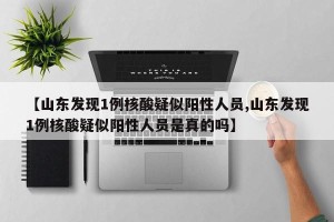 【山东发现1例核酸疑似阳性人员,山东发现1例核酸疑似阳性人员是真的吗】