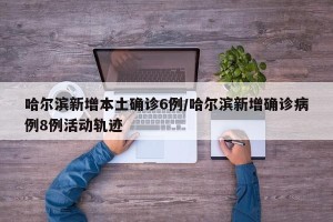 哈尔滨新增本土确诊6例/哈尔滨新增确诊病例8例活动轨迹