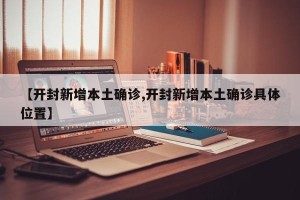 【开封新增本土确诊,开封新增本土确诊具体位置】