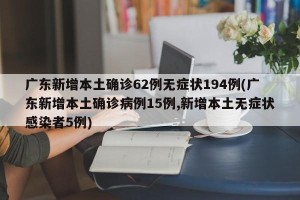 广东新增本土确诊62例无症状194例(广东新增本土确诊病例15例,新增本土无症状感染者5例)