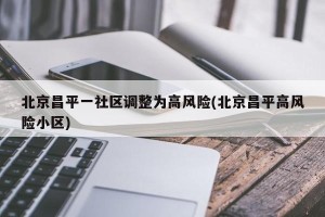 北京昌平一社区调整为高风险(北京昌平高风险小区)