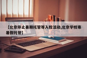【北京停止暑期托管等入校活动,北京学校寒暑假托管】