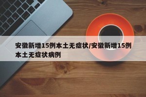 安徽新增15例本土无症状/安徽新增15例本土无症状病例