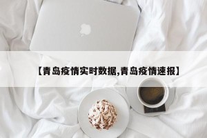 【青岛疫情实时数据,青岛疫情速报】