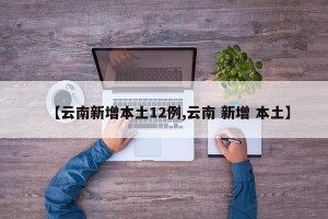【云南新增本土12例,云南 新增 本土】