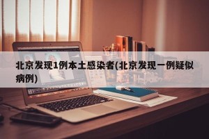 北京发现1例本土感染者(北京发现一例疑似病例)