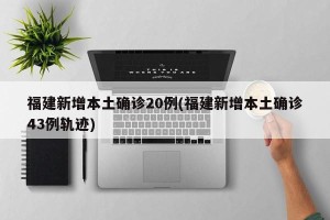 福建新增本土确诊20例(福建新增本土确诊43例轨迹)