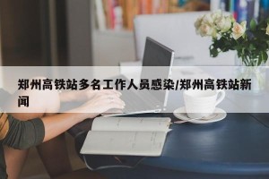 郑州高铁站多名工作人员感染/郑州高铁站新闻