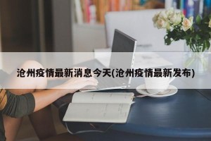 沧州疫情最新消息今天(沧州疫情最新发布)