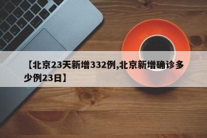 【北京23天新增332例,北京新增确诊多少例23日】