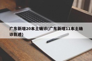 广东新增20本土确诊(广东新增11本土确诊轨迹)