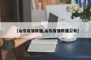 【山东疫情数据,山东疫情数据公布】