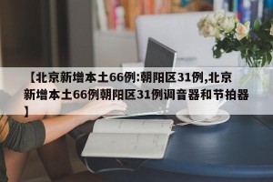 【北京新增本土66例:朝阳区31例,北京新增本土66例朝阳区31例调音器和节拍器】