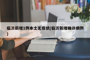 临沂新增1例本土无症状(临沂新增确诊病例)