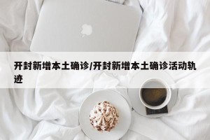 开封新增本土确诊/开封新增本土确诊活动轨迹