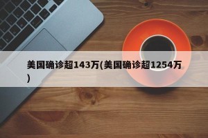 美国确诊超143万(美国确诊超1254万)