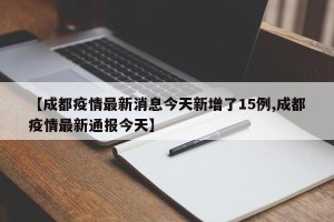 【成都疫情最新消息今天新增了15例,成都疫情最新通报今天】