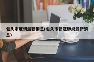 包头市疫情最新消息(包头市新冠肺炎最新消息)