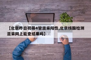 【北京昨日初筛4管混采阳性,北京核酸检测混采网上能查结果吗】