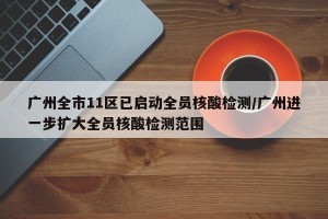 广州全市11区已启动全员核酸检测/广州进一步扩大全员核酸检测范围